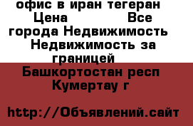 офис в иран тегеран › Цена ­ 60 000 - Все города Недвижимость » Недвижимость за границей   . Башкортостан респ.,Кумертау г.